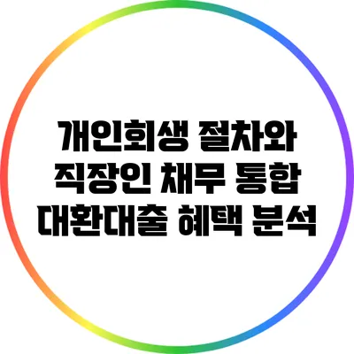 개인회생 절차와 직장인 채무 통합 대환대출 혜택 분석