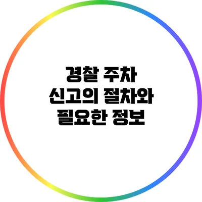 경찰 주차 신고의 절차와 필요한 정보