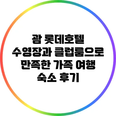 괌 롯데호텔: 수영장과 클럽룸으로 만족한 가족 여행 숙소 후기