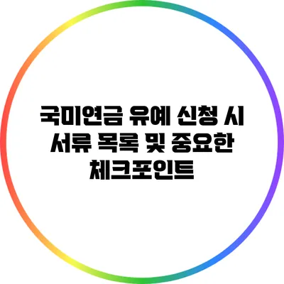 국미연금 유예 신청 시 서류 목록 및 중요한 체크포인트