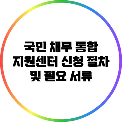 국민 채무 통합 지원센터: 신청 절차 및 필요 서류