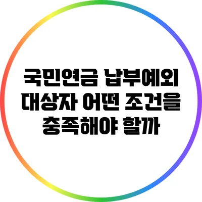 국민연금 납부예외 대상자: 어떤 조건을 충족해야 할까?