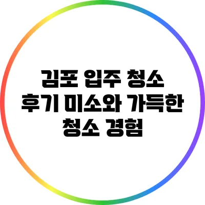 김포 입주 청소 후기: 미소와 가득한 청소 경험