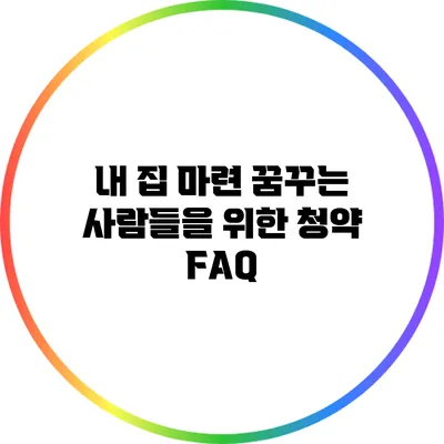 내 집 마련 꿈꾸는 사람들을 위한 청약 FAQ