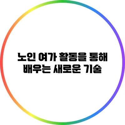 노인 여가 활동을 통해 배우는 새로운 기술