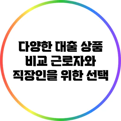 다양한 대출 상품 비교: 근로자와 직장인을 위한 선택