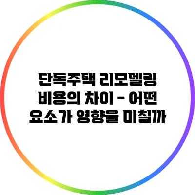 단독주택 리모델링 비용의 차이 - 어떤 요소가 영향을 미칠까?