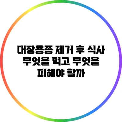 대장용종 제거 후 식사: 무엇을 먹고 무엇을 피해야 할까?