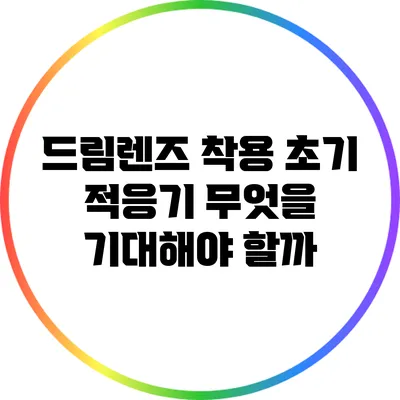 드림렌즈 착용 초기 적응기: 무엇을 기대해야 할까?