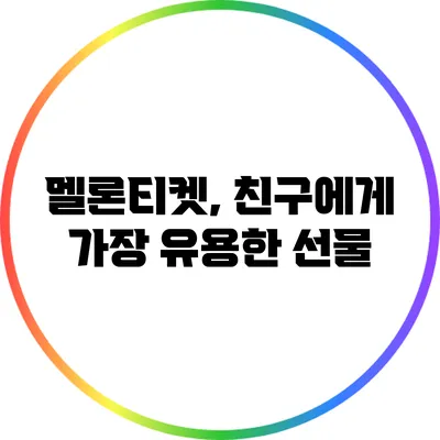 멜론티켓, 친구에게 가장 유용한 선물