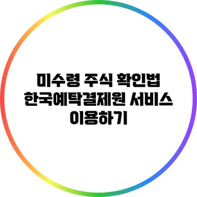 미수령 주식 확인법: 한국예탁결제원 서비스 이용하기