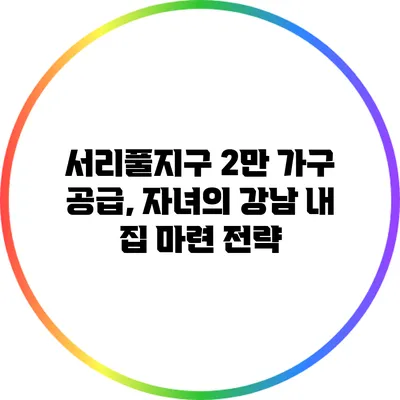 서리풀지구 2만 가구 공급, 자녀의 강남 내 집 마련 전략