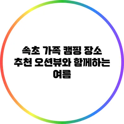 속초 가족 캠핑 장소 추천: 오션뷰와 함께하는 여름