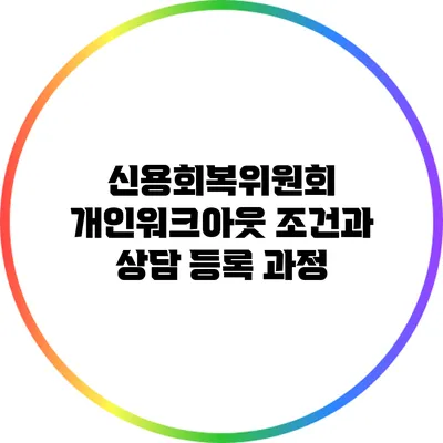 신용회복위원회 개인워크아웃 조건과 상담 등록 과정