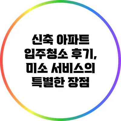 신축 아파트 입주청소 후기, 미소 서비스의 특별한 장점