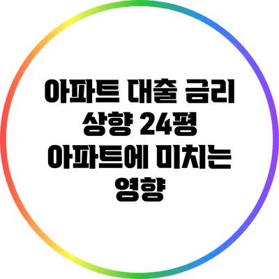 아파트 대출 금리 상향: 24평 아파트에 미치는 영향