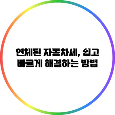 연체된 자동차세, 쉽고 빠르게 해결하는 방법