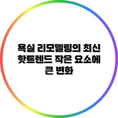 욕실 리모델링의 최신 핫트렌드: 작은 요소에 큰 변화