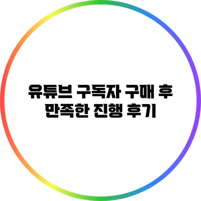 유튜브 구독자 구매 후 만족한 진행 후기