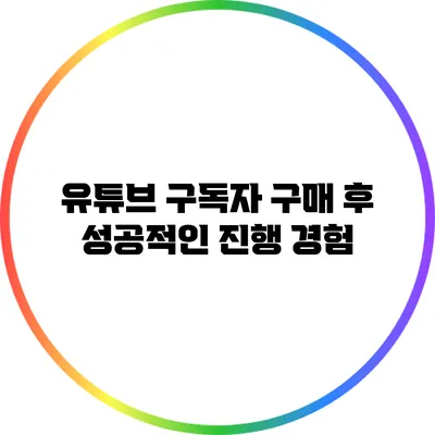 유튜브 구독자 구매 후 성공적인 진행 경험