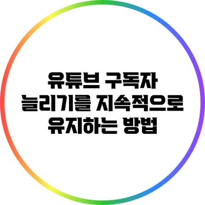 유튜브 구독자 늘리기를 지속적으로 유지하는 방법