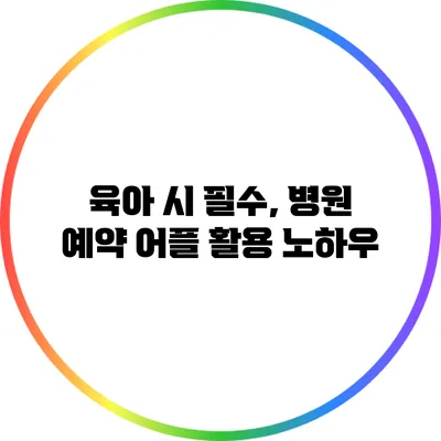 육아 시 필수, 병원 예약 어플 활용 노하우