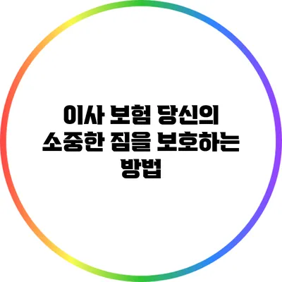 이사 보험: 당신의 소중한 짐을 보호하는 방법