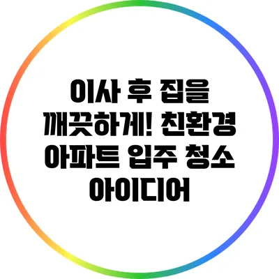 이사 후 집을 깨끗하게! 친환경 아파트 입주 청소 아이디어