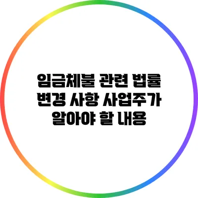 임금체불 관련 법률 변경 사항: 사업주가 알아야 할 내용