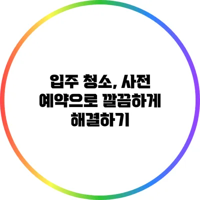 입주 청소, 사전 예약으로 깔끔하게 해결하기