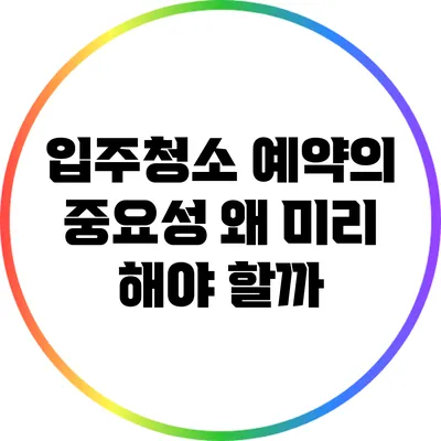 입주청소 예약의 중요성: 왜 미리 해야 할까?