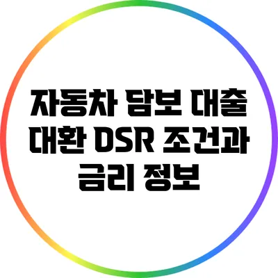 자동차 담보 대출 대환: DSR 조건과 금리 정보