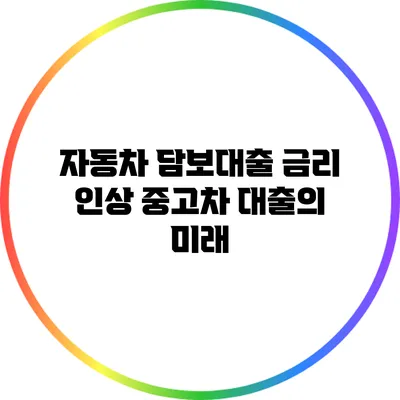 자동차 담보대출 금리 인상? 중고차 대출의 미래