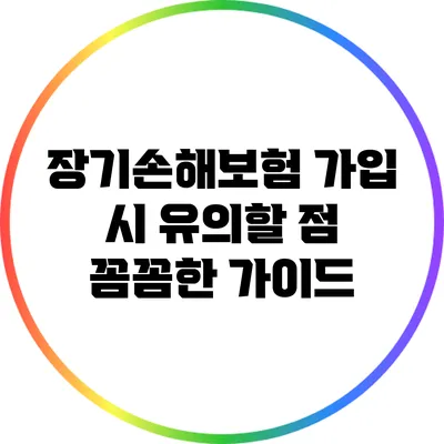 장기손해보험 가입 시 유의할 점: 꼼꼼한 가이드