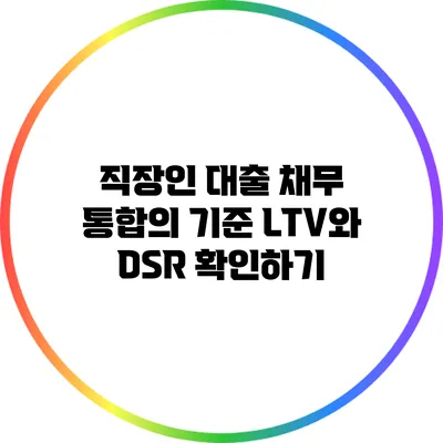 직장인 대출 채무 통합의 기준: LTV와 DSR 확인하기