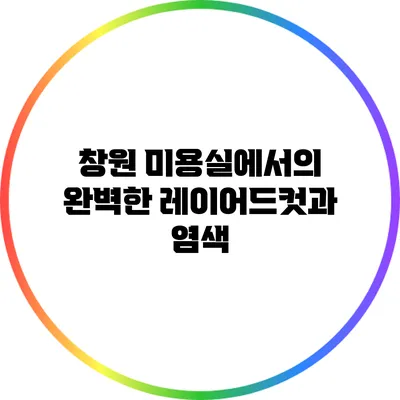 창원 미용실에서의 완벽한 레이어드컷과 염색