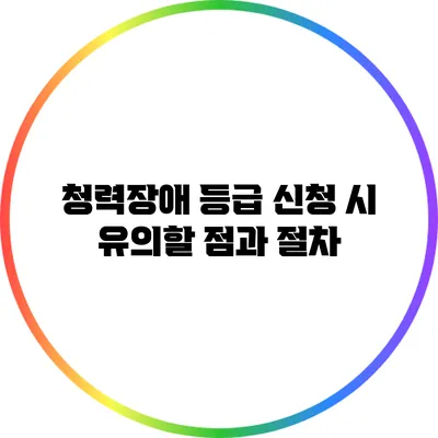 청력장애 등급 신청 시 유의할 점과 절차