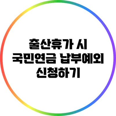 출산휴가 시 국민연금 납부예외 신청하기