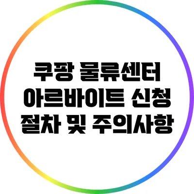 쿠팡 물류센터 아르바이트 신청 절차 및 주의사항