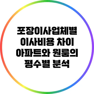 포장이사업체별 이사비용 차이: 아파트와 원룸의 평수별 분석