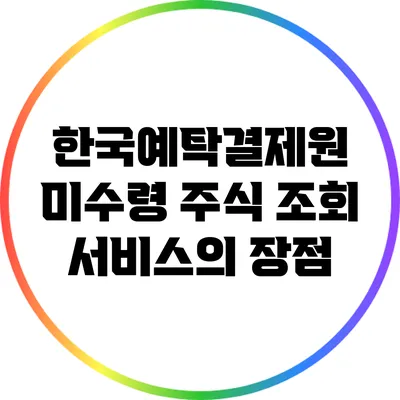 한국예탁결제원 미수령 주식 조회 서비스의 장점