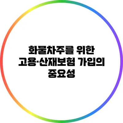 화물차주를 위한 고용·산재보험 가입의 중요성