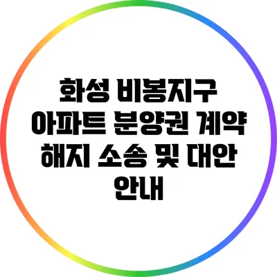 화성 비봉지구 아파트 분양권 계약 해지 소송 및 대안 안내