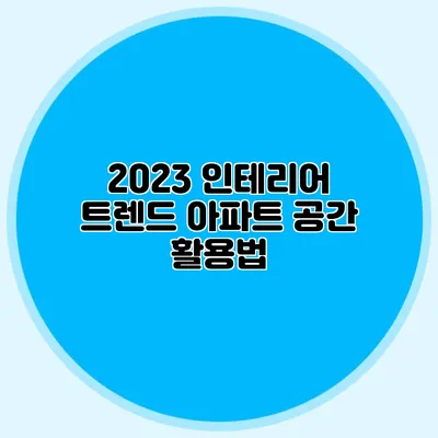 2023 인테리어 트렌드: 아파트 공간 활용법