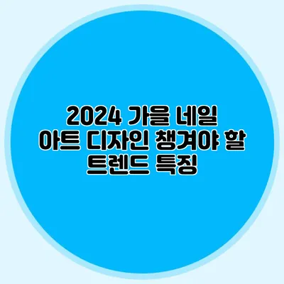 2024 가을 네일 아트 디자인: 챙겨야 할 트렌드 특징