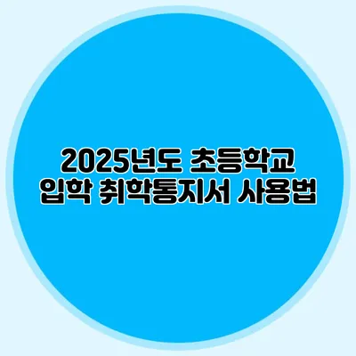 2025년도 초등학교 입학 취학통지서 사용법