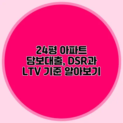 24평 아파트 담보대출, DSR과 LTV 기준 알아보기