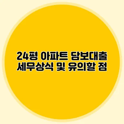 24평 아파트 담보대출 세무상식 및 유의할 점