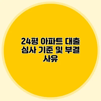 24평 아파트 대출 심사 기준 및 부결 사유