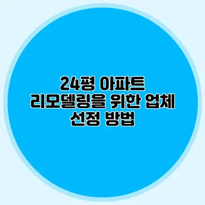 24평 아파트 리모델링을 위한 업체 선정 방법